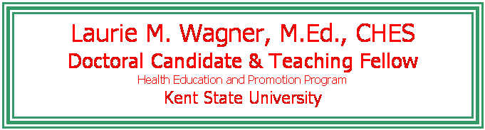 Text Box: Laurie M. Wagner, M.Ed., CHES
Doctoral Candidate & Teaching Fellow
Health Education and Promotion Program
Kent State University
