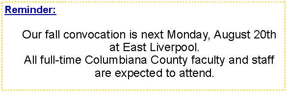 Text Box: Reminder:Our fall convocation is next Monday, August 20th at East Liverpool.All full-time Columbiana County faculty and staff are expected to attend.